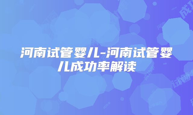 河南试管婴儿-河南试管婴儿成功率解读