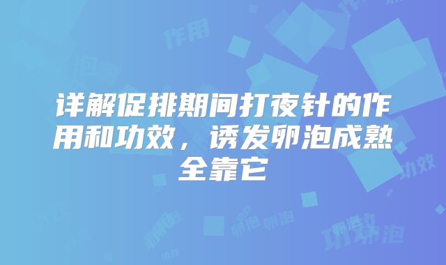 详解促排期间打夜针的作用和功效，诱发卵泡成熟全靠它