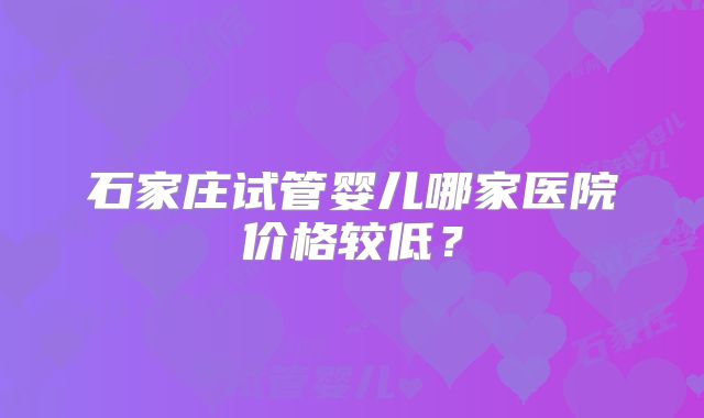 石家庄试管婴儿哪家医院价格较低？