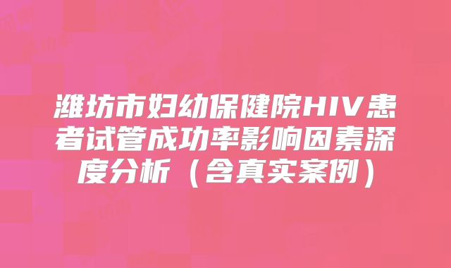 潍坊市妇幼保健院HIV患者试管成功率影响因素深度分析(含真实案例)