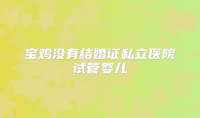 宝鸡没有结婚证私立医院试管婴儿