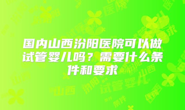 国内山西汾阳医院可以做试管婴儿吗？需要什么条件和要求