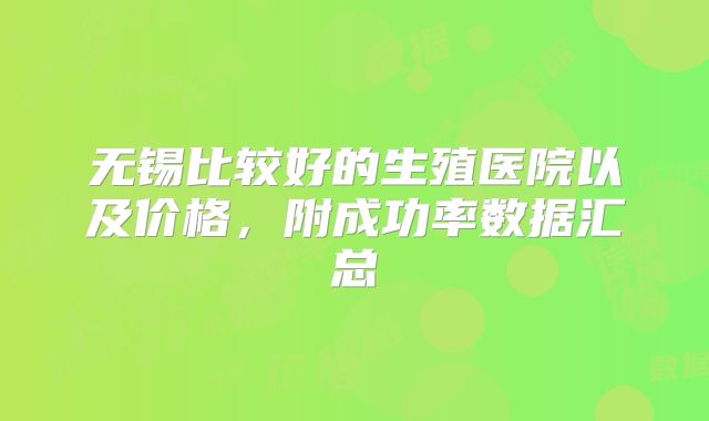 无锡比较好的生殖医院以及价格,附成功率数据汇总