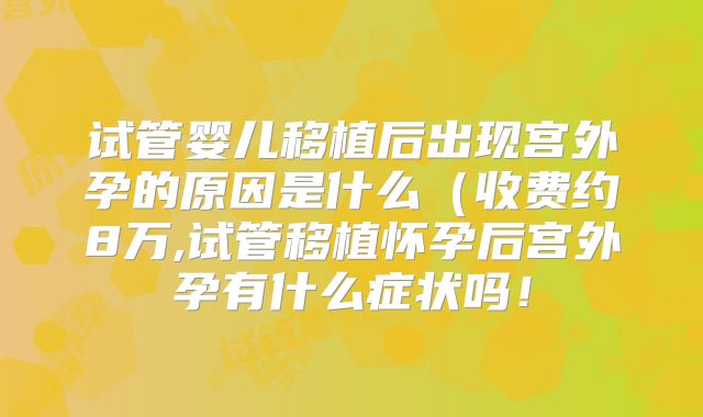 试管婴儿移植后出现宫外孕的原因是什么（收费约8万,试管移植怀孕后宫外孕有什么症状吗！
