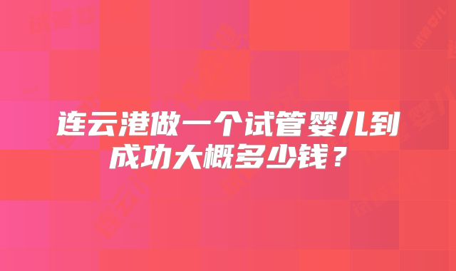 连云港做一个试管婴儿到成功大概多少钱？