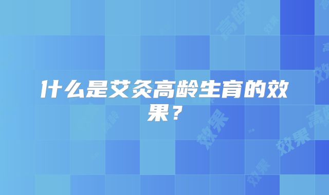 什么是艾灸高龄生育的效果?