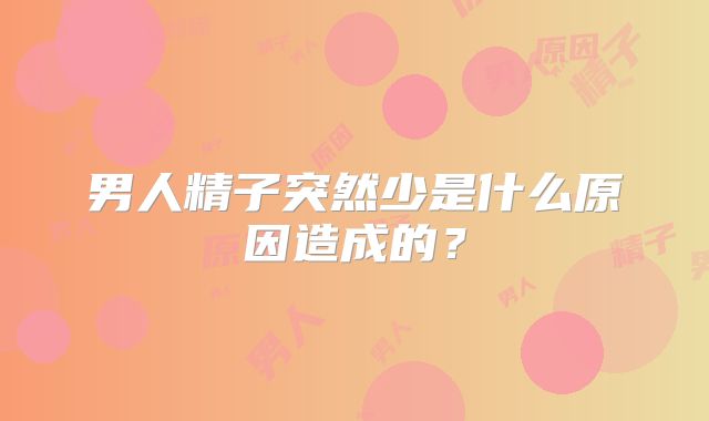 男人精子突然少是什么原因造成的？