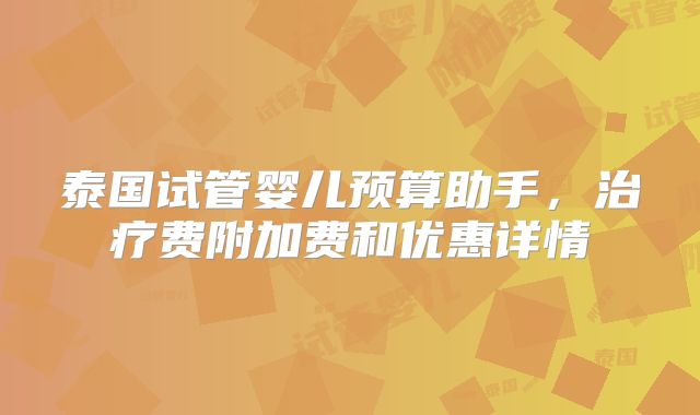 泰国试管婴儿预算助手,治疗费附加费和优惠详情