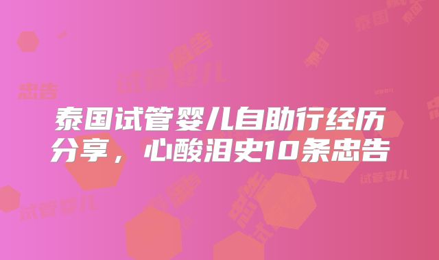 泰国试管婴儿自助行经历分享，心酸泪史10条忠告