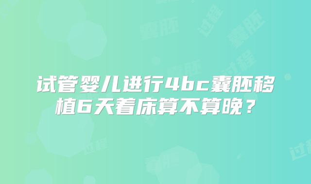 试管婴儿进行4bc囊胚移植6天着床算不算晚？