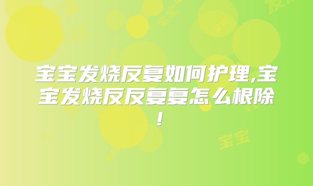 宝宝发烧反复如何护理,宝宝发烧反反复复怎么根除！