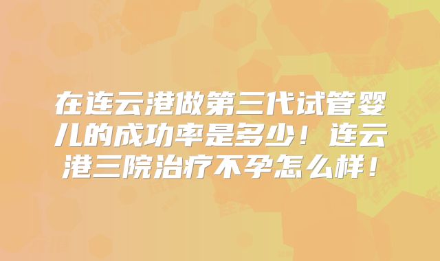 在连云港做第三代试管婴儿的成功率是多少！连云港三院治疗不孕怎么样！