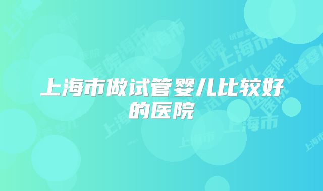 上海市做试管婴儿比较好的医院