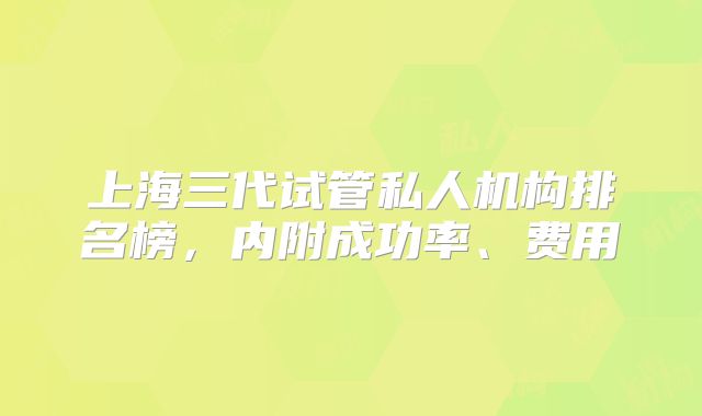 上海三代试管私人机构排名榜，内附成功率、费用