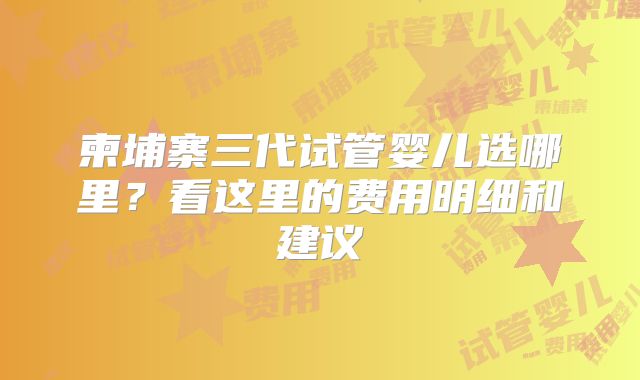 柬埔寨三代试管婴儿选哪里？看这里的费用明细和建议
