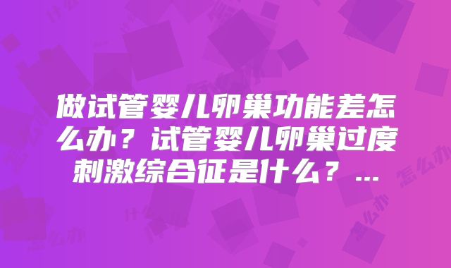 做试管婴儿卵巢功能差怎么办？试管婴儿卵巢过度刺激综合征是什么？...