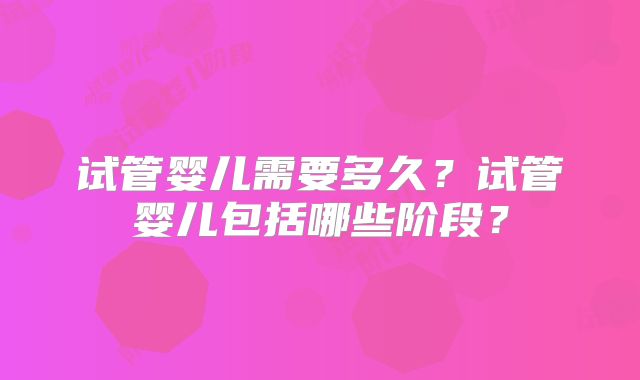 试管婴儿需要多久？试管婴儿包括哪些阶段？