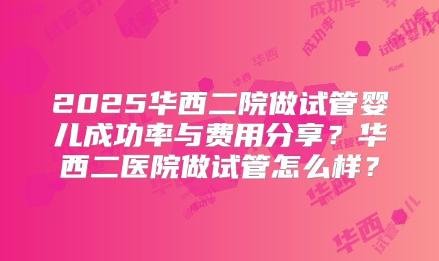 2025华西二院做试管婴儿成功率与费用分享?华西二医院做试管怎么样?