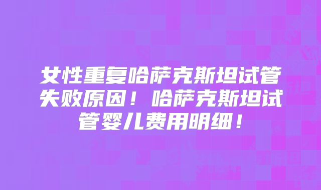 女性重复哈萨克斯坦试管失败原因！哈萨克斯坦试管婴儿费用明细！