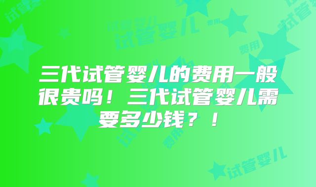 三代试管婴儿的费用一般很贵吗!三代试管婴儿需要多少钱?!