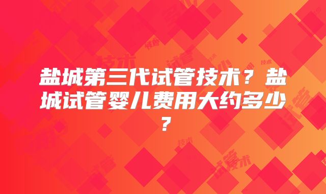 盐城第三代试管技术？盐城试管婴儿费用大约多少？