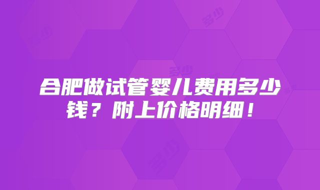 合肥做试管婴儿费用多少钱？附上价格明细！