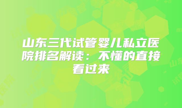 山东三代试管婴儿私立医院排名解读：不懂的直接看过来