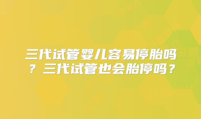 三代试管婴儿容易停胎吗?三代试管也会胎停吗?
