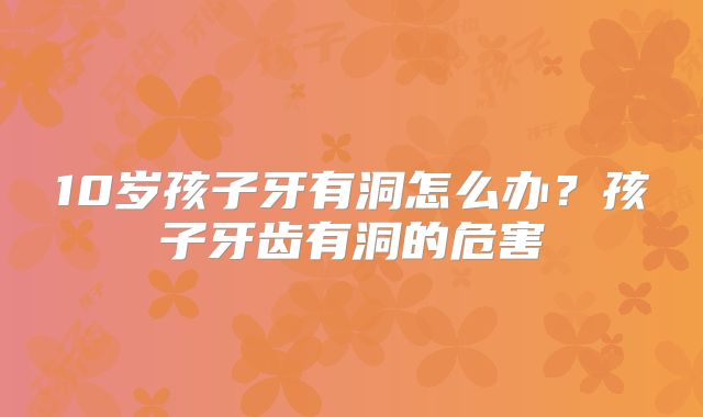 10岁孩子牙有洞怎么办？孩子牙齿有洞的危害