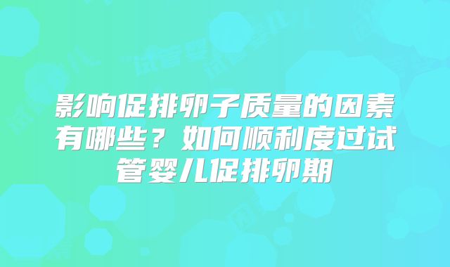 影响促排卵子质量的因素有哪些？如何顺利度过试管婴儿促排卵期