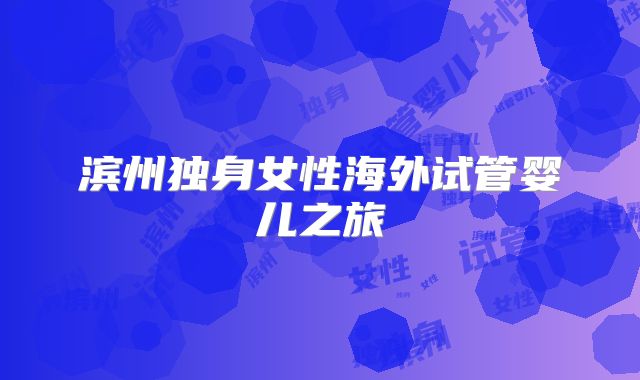 滨州独身女性海外试管婴儿之旅