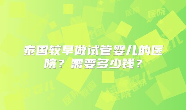 泰国较早做试管婴儿的医院？需要多少钱？