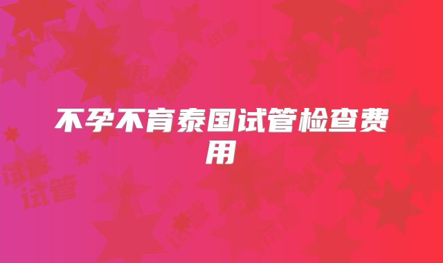 不孕不育泰国试管检查费用