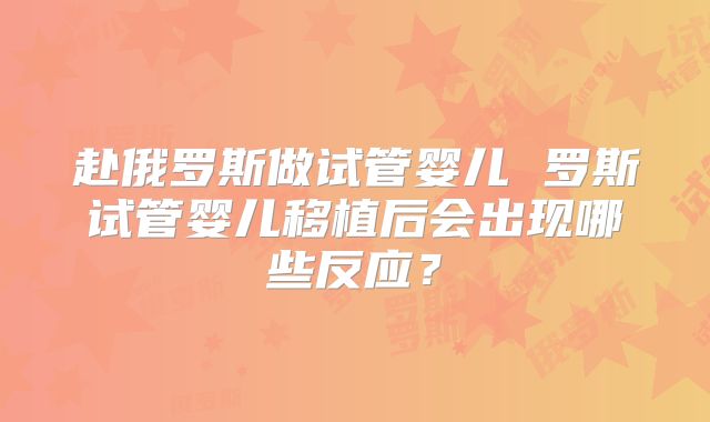 赴俄罗斯做试管婴儿 罗斯试管婴儿移植后会出现哪些反应？