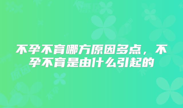 不孕不育哪方原因多点，不孕不育是由什么引起的