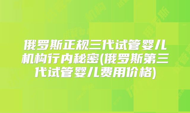 俄罗斯正规三代试管婴儿机构行内秘密(俄罗斯第三代试管婴儿费用价格)