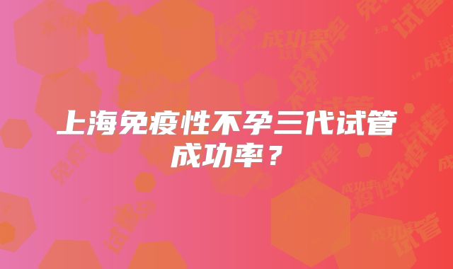 上海免疫性不孕三代试管成功率？