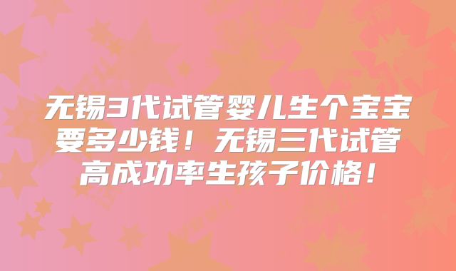 无锡3代试管婴儿生个宝宝要多少钱!无锡三代试管高成功率生孩子价格!