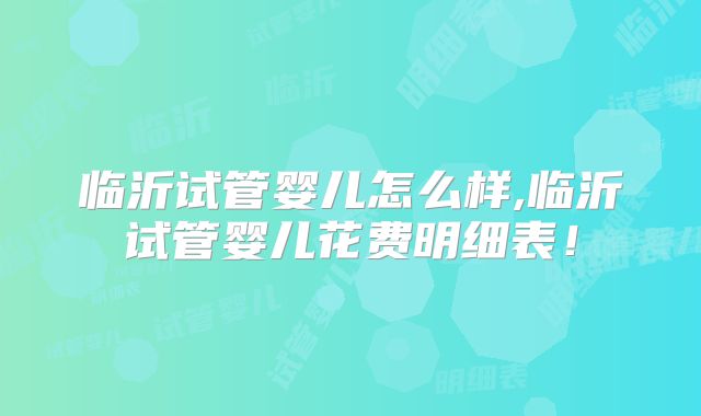 临沂试管婴儿怎么样,临沂试管婴儿花费明细表!