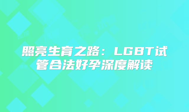 照亮生育之路：LGBT试管合法好孕深度解读