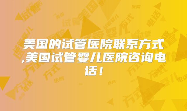 美国的试管医院联系方式,美国试管婴儿医院咨询电话！