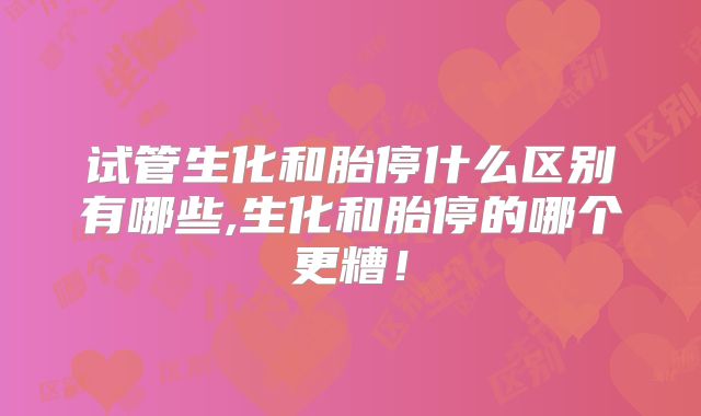 试管生化和胎停什么区别有哪些,生化和胎停的哪个更糟!