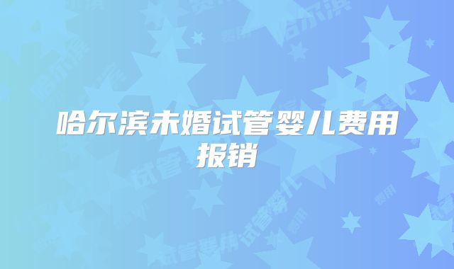 哈尔滨未婚试管婴儿费用报销