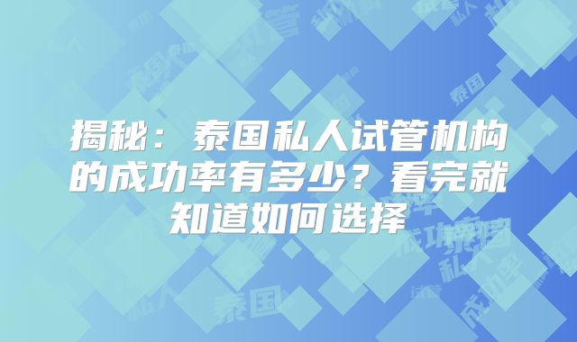 揭秘：泰国私人试管机构的成功率有多少？看完就知道如何选择