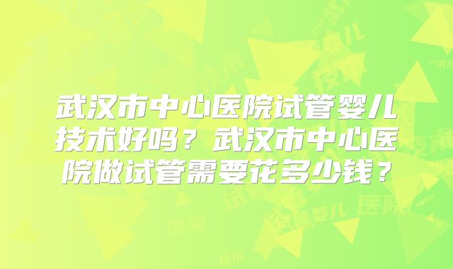 武汉市中心医院试管婴儿技术好吗？武汉市中心医院做试管需要花多少钱？