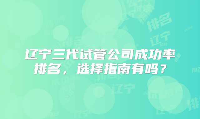 辽宁三代试管公司成功率排名，选择指南有吗？