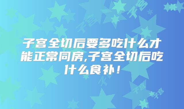 子宫全切后要多吃什么才能正常同房,子宫全切后吃什么食补!