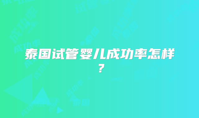 泰国试管婴儿成功率怎样？