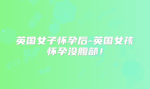 英国女子怀孕后-英国女孩怀孕没腹部!