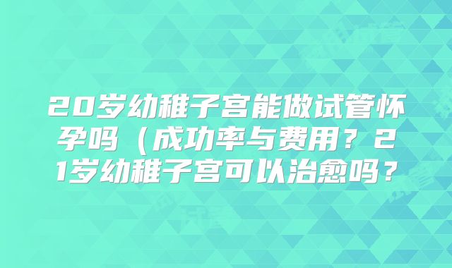 20岁幼稚子宫能做试管怀孕吗(成功率与费用?21岁幼稚子宫可以治愈吗?
